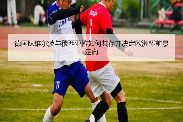 德国队维尔茨与穆西亚拉如何共存并决定欧洲杯前景走向