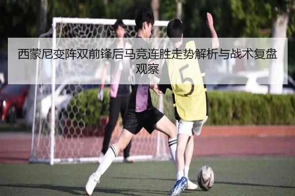 西蒙尼变阵双前锋后马竞连胜走势解析与战术复盘观察