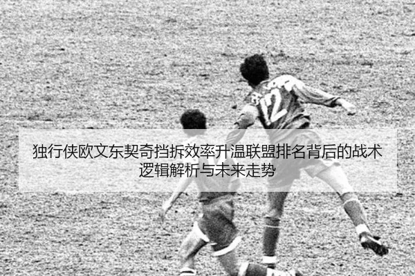 独行侠欧文东契奇挡拆效率升温联盟排名背后的战术逻辑解析与未来走势