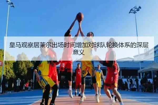 皇马观察居莱尔出场时间增加对球队轮换体系的深层意义