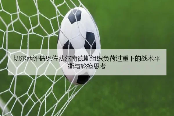 切尔西评估恩佐费尔南德斯组织负荷过重下的战术平衡与轮换思考
