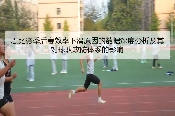 恩比德季后赛效率下滑原因的数据深度分析及其对球队攻防体系的影响