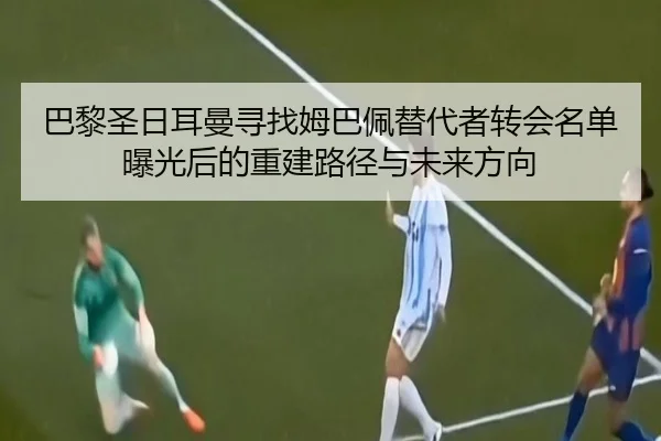 巴黎圣日耳曼寻找姆巴佩替代者转会名单曝光后的重建路径与未来方向