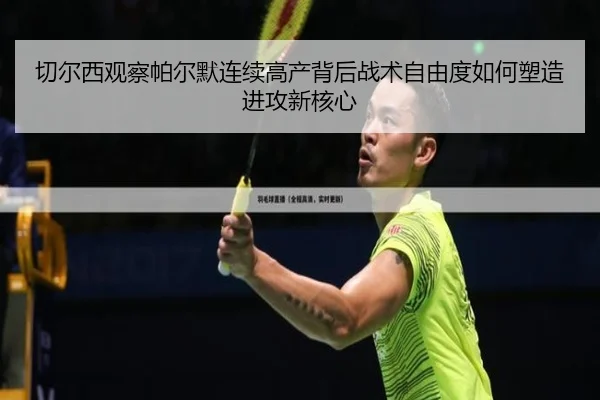 切尔西观察帕尔默连续高产背后战术自由度如何塑造进攻新核心