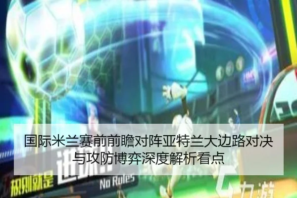 国际米兰赛前前瞻对阵亚特兰大边路对决与攻防博弈深度解析看点