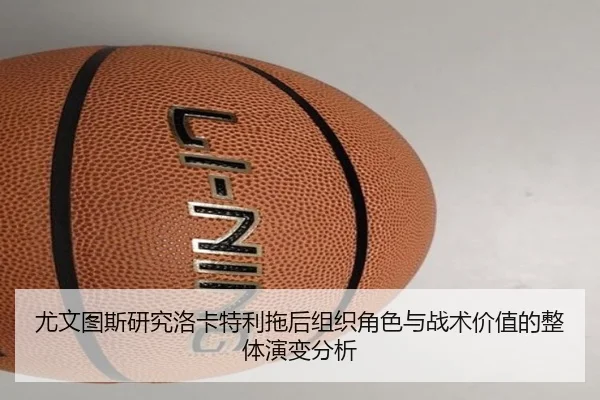 尤文图斯研究洛卡特利拖后组织角色与战术价值的整体演变分析