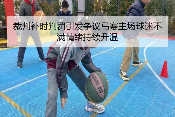 裁判补时判罚引发争议马赛主场球迷不满情绪持续升温