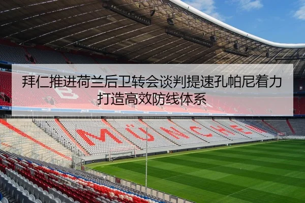 拜仁推进荷兰后卫转会谈判提速孔帕尼着力打造高效防线体系