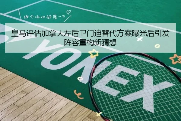 皇马评估加拿大左后卫门迪替代方案曝光后引发阵容重构新猜想
